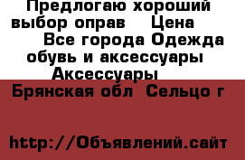 Предлогаю хороший выбор оправ  › Цена ­ 1 000 - Все города Одежда, обувь и аксессуары » Аксессуары   . Брянская обл.,Сельцо г.